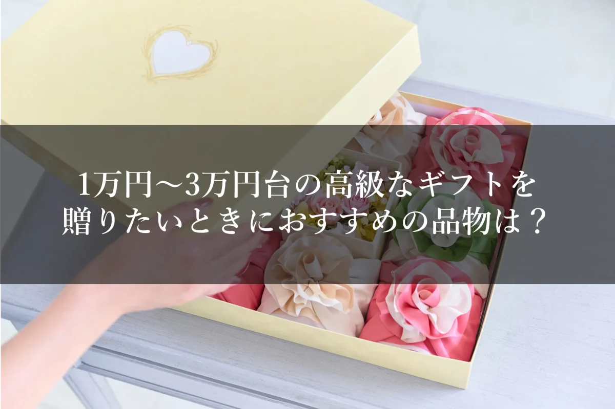 1万円～3万円台の高級なギフトを贈りたいときにおすすめの品物は？